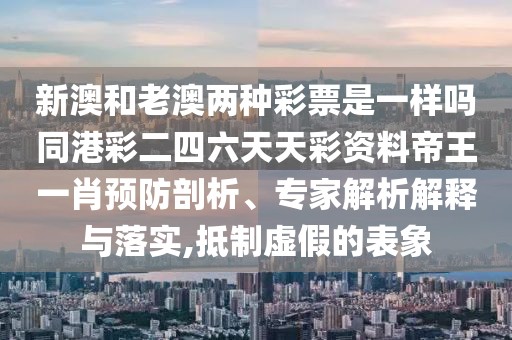 新澳和老澳兩種彩票是一樣嗎同港彩二四六天天彩資料帝王一肖預(yù)防剖析、專家解析解釋與落實(shí),抵制虛假的表象