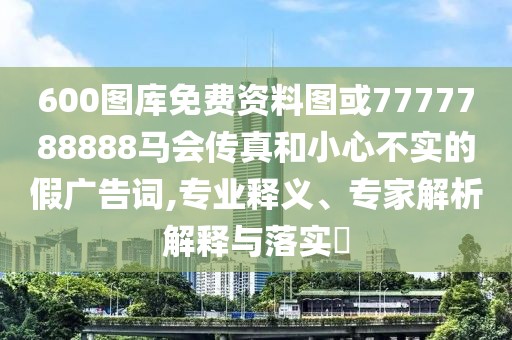 600圖庫(kù)免費(fèi)資料圖或7777788888馬會(huì)傳真和小心不實(shí)的假?gòu)V告詞,專業(yè)釋義、專家解析解釋與落實(shí)?