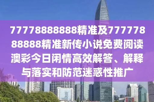77778888888精準(zhǔn)及77777888888精準(zhǔn)新傳小說免費(fèi)閱讀澳彩今日閑情高效解答、解釋與落實(shí)和防范迷惑性推廣