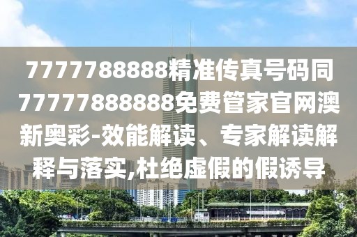 7777788888精準(zhǔn)傳真號(hào)碼同77777888888免費(fèi)管家官網(wǎng)澳新奧彩-效能解讀、專家解讀解釋與落實(shí),杜絕虛假的假誘導(dǎo)