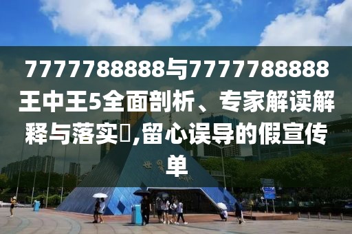 7777788888與7777788888王中王5全面剖析、專家解讀解釋與落實?,留心誤導的假宣傳單