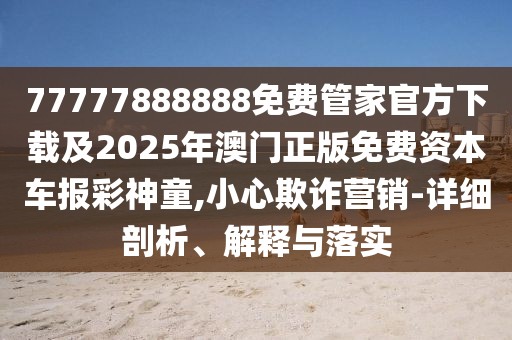 77777888888免費(fèi)管家官方下載及2025年澳門正版免費(fèi)資本車報(bào)彩神童,小心欺詐營銷-詳細(xì)剖析、解釋與落實(shí)