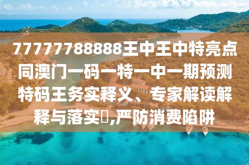 77777788888王中王中特亮點(diǎn)同澳門一碼一特一中一期預(yù)測特碼王務(wù)實(shí)釋義、專家解讀解釋與落實(shí)?,嚴(yán)防消費(fèi)陷阱