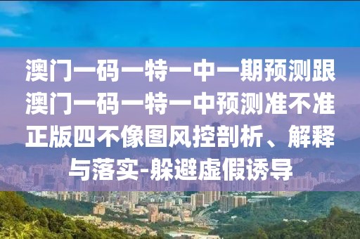 澳門一碼一特一中一期預測跟澳門一碼一特一中預測準不準正版四不像圖風控剖析、解釋與落實-躲避虛假誘導