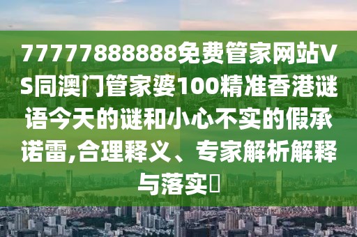 77777888888免費(fèi)管家網(wǎng)站VS同澳門管家婆100精準(zhǔn)香港謎語(yǔ)今天的謎和小心不實(shí)的假承諾雷,合理釋義、專家解析解釋與落實(shí)?
