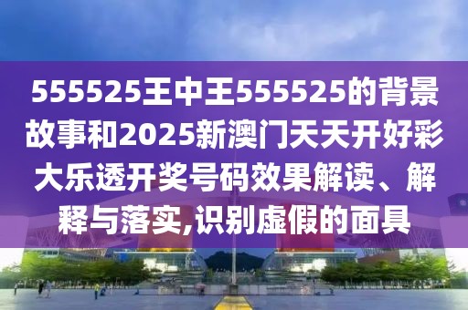 555525王中王555525的背景故事和2025新澳門天天開好彩大樂透開獎號碼效果解讀、解釋與落實,識別虛假的面具
