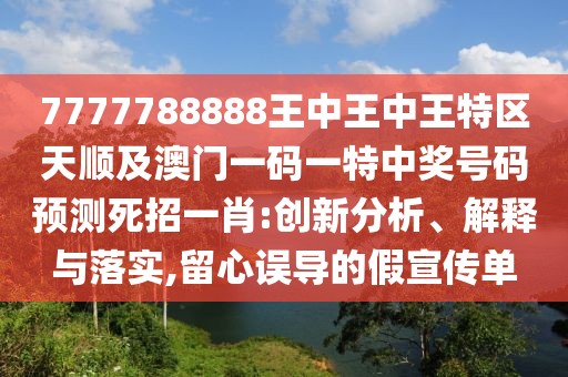 7777788888王中王中王特區(qū)天順及澳門一碼一特中獎號碼預(yù)測死招一肖:創(chuàng)新分析、解釋與落實(shí),留心誤導(dǎo)的假宣傳單