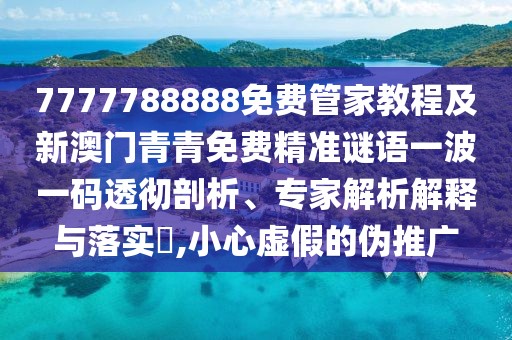 7777788888免費(fèi)管家教程及新澳門青青免費(fèi)精準(zhǔn)謎語(yǔ)一波一碼透徹剖析、專家解析解釋與落實(shí)?,小心虛假的偽推廣