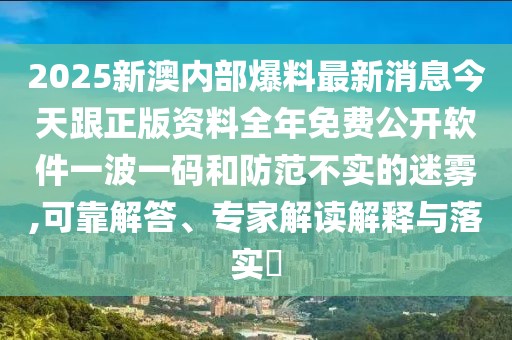 2025新澳內(nèi)部爆料最新消息今天跟正版資料全年免費公開軟件一波一碼和防范不實的迷霧,可靠解答、專家解讀解釋與落實?
