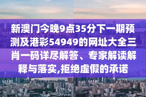 新澳門今晚9點(diǎn)35分下一期預(yù)測及港彩54949的網(wǎng)址大全三肖一碼詳盡解答、專家解讀解釋與落實(shí),拒絕虛假的承諾