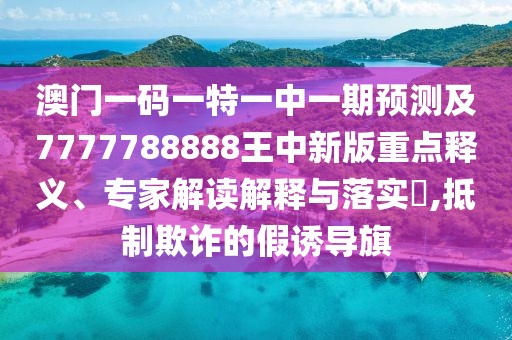 澳門一碼一特一中一期預(yù)測及7777788888王中新版重點釋義、專家解讀解釋與落實?,抵制欺詐的假誘導(dǎo)旗