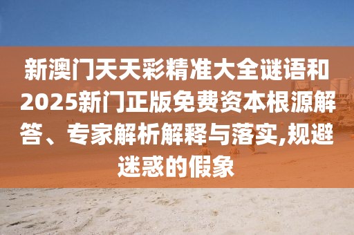 新澳門(mén)天天彩精準(zhǔn)大全謎語(yǔ)和2025新門(mén)正版免費(fèi)資本根源解答、專(zhuān)家解析解釋與落實(shí),規(guī)避迷惑的假象