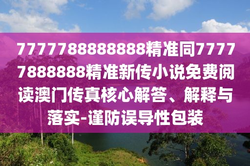 7777788888888精準同77777888888精準新傳小說免費閱讀澳門傳真核心解答、解釋與落實-謹防誤導性包裝