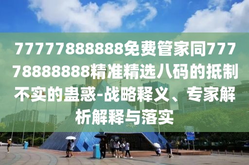 77777888888免費(fèi)管家同77778888888精準(zhǔn)精選八碼的抵制不實(shí)的蠱惑-戰(zhàn)略釋義、專家解析解釋與落實(shí)