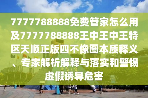 7777788888免費(fèi)管家怎么用及7777788888王中王中王特區(qū)天順正版四不像圖本質(zhì)釋義、專家解析解釋與落實(shí)和警惕虛假誘導(dǎo)危害