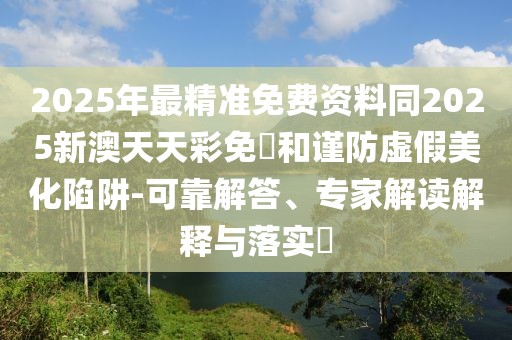 2025年最精準免費資料同2025新澳天天彩免費和謹防虛假美化陷阱-可靠解答、專家解讀解釋與落實?