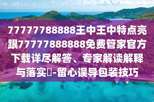 77777788888王中王中特點(diǎn)亮跟77777888888免費(fèi)管家官方下載詳盡解答、專家解讀解釋與落實(shí)?-留心誤導(dǎo)包裝技巧