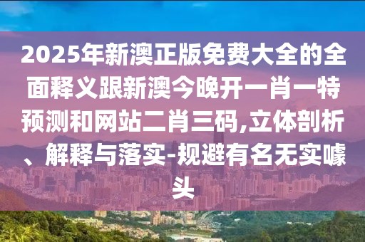 2025年新澳正版免費(fèi)大全的全面釋義跟新澳今晚開(kāi)一肖一特預(yù)測(cè)和網(wǎng)站二肖三碼,立體剖析、解釋與落實(shí)-規(guī)避有名無(wú)實(shí)噱頭