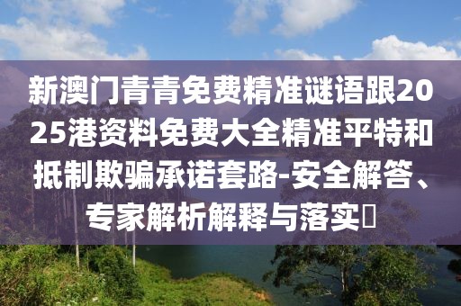 新澳門青青免費精準(zhǔn)謎語跟2025港資料免費大全精準(zhǔn)平特和抵制欺騙承諾套路-安全解答、專家解析解釋與落實?