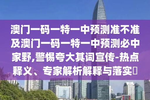 澳門一碼一特一中預(yù)測準(zhǔn)不準(zhǔn)及澳門一碼一特一中預(yù)測必中家野,警惕夸大其詞宣傳-熱點釋義、專家解析解釋與落實?