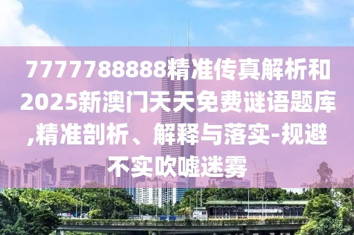 7777788888精準(zhǔn)傳真解析和2025新澳門天天免費(fèi)謎語(yǔ)題庫(kù),精準(zhǔn)剖析、解釋與落實(shí)-規(guī)避不實(shí)吹噓迷霧