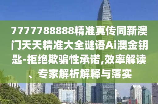 7777788888精準真?zhèn)魍掳拈T天天精準大全謎語Ai澳金鑰匙-拒絕欺騙性承諾,效率解讀、專家解析解釋與落實