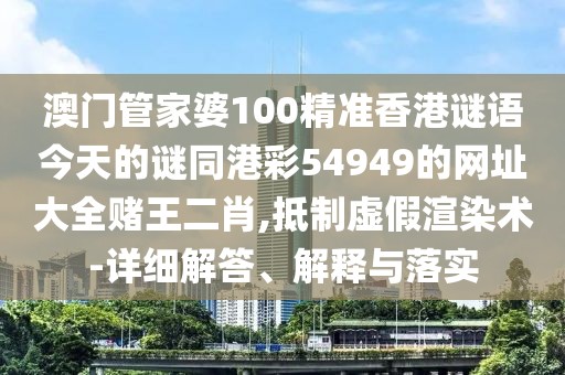 澳門(mén)管家婆100精準(zhǔn)香港謎語(yǔ)今天的謎同港彩54949的網(wǎng)址大全賭王二肖,抵制虛假渲染術(shù)-詳細(xì)解答、解釋與落實(shí)