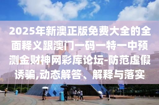 2025年新澳正版免費(fèi)大全的全面釋義跟澳門(mén)一碼一特一中預(yù)測(cè)金財(cái)神網(wǎng)彩庫(kù)論壇-防范虛假誘騙,動(dòng)態(tài)解答、解釋與落實(shí)