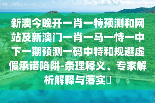 新澳今晚開一肖一特預(yù)測(cè)和網(wǎng)站及新澳門一肖一馬一恃一中下一期預(yù)測(cè)一碼中特和規(guī)避虛假承諾陷阱-條理釋義、專家解析解釋與落實(shí)?