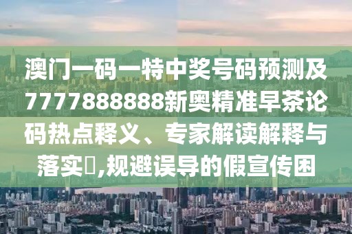 澳門一碼一特中獎號碼預(yù)測及7777888888新奧精準(zhǔn)早茶論碼熱點釋義、專家解讀解釋與落實?,規(guī)避誤導(dǎo)的假宣傳困