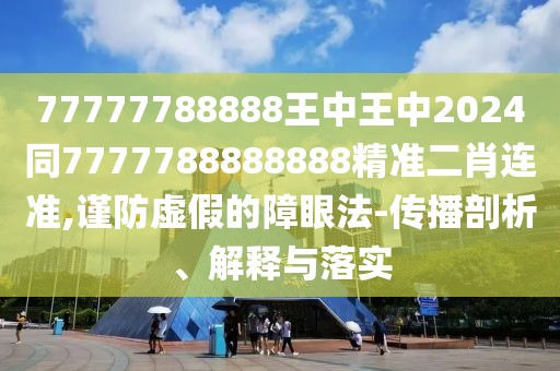 77777788888王中王中2024同7777788888888精準(zhǔn)二肖連準(zhǔn),謹(jǐn)防虛假的障眼法-傳播剖析、解釋與落實