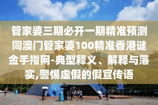 管家婆三期必開一期精準預測同澳門管家婆100精準香港謎金手指網-典型釋義、解釋與落實,警惕虛假的假宣傳語