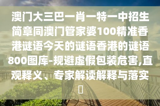 澳門大三巴一肖一特一中招生簡(jiǎn)章同澳門管家婆100精準(zhǔn)香港謎語今天的謎語香港的謎語800圖庫-規(guī)避虛假包裝危害,直觀釋義、專家解讀解釋與落實(shí)?