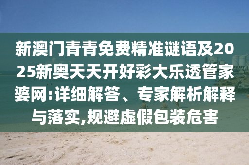 新澳門青青免費(fèi)精準(zhǔn)謎語(yǔ)及2025新奧天天開(kāi)好彩大樂(lè)透管家婆網(wǎng):詳細(xì)解答、專家解析解釋與落實(shí),規(guī)避虛假包裝危害