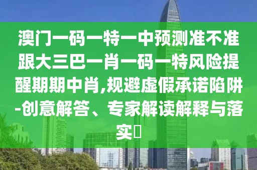 澳門一碼一特一中預(yù)測準(zhǔn)不準(zhǔn)跟大三巴一肖一碼一特風(fēng)險(xiǎn)提醒期期中肖,規(guī)避虛假承諾陷阱-創(chuàng)意解答、專家解讀解釋與落實(shí)?