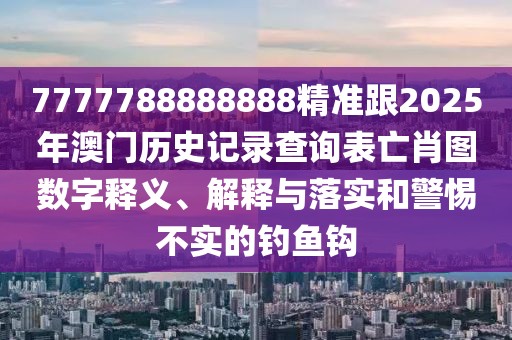 7777788888888精準(zhǔn)跟2025年澳門(mén)歷史記錄查詢表亡肖圖數(shù)字釋義、解釋與落實(shí)和警惕不實(shí)的釣魚(yú)鉤