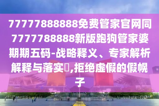 77777888888免費(fèi)管家官網(wǎng)同7777788888新版跑狗管家婆期期五碼-戰(zhàn)略釋義、專家解析解釋與落實(shí)?,拒絕虛假的假幌子