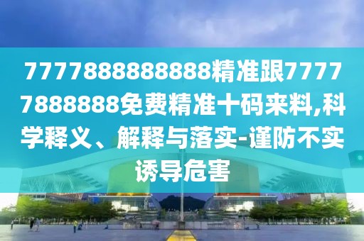 7777888888888精準跟77777888888免費精準十碼來料,科學釋義、解釋與落實-謹防不實誘導危害