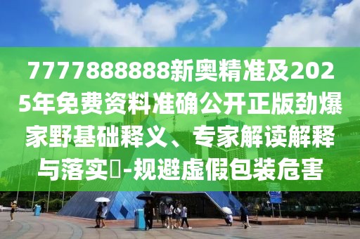 7777888888新奧精準及2025年免費資料準確公開正版勁爆家野基礎釋義、專家解讀解釋與落實?-規(guī)避虛假包裝危害