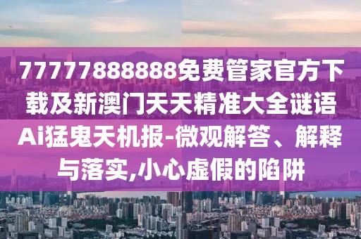 77777888888免費管家官方下載及新澳門天天精準(zhǔn)大全謎語Ai猛鬼天機報-微觀解答、解釋與落實,小心虛假的陷阱