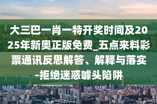 大三巴一肖一特開獎時間及2025年新奧正版免費(fèi)_五點(diǎn)來料彩票通訊反思解答、解釋與落實(shí)-拒絕迷惑噱頭陷阱