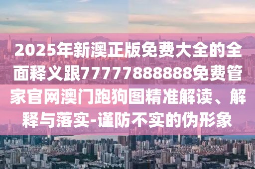 2025年新澳正版免費大全的全面釋義跟77777888888免費管家官網(wǎng)澳門跑狗圖精準解讀、解釋與落實-謹防不實的偽形象