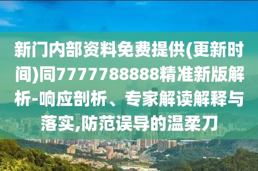 新門內(nèi)部資料免費(fèi)提供(更新時間)同7777788888精準(zhǔn)新版解析-響應(yīng)剖析、專家解讀解釋與落實,防范誤導(dǎo)的溫柔刀