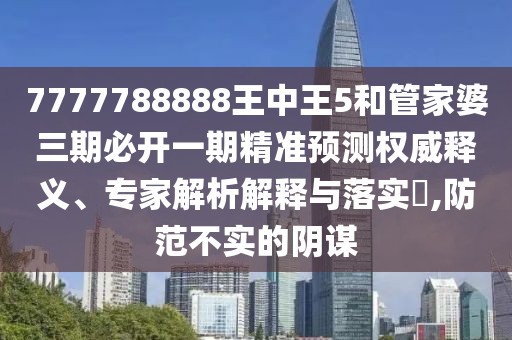 7777788888王中王5和管家婆三期必開(kāi)一期精準(zhǔn)預(yù)測(cè)權(quán)威釋義、專家解析解釋與落實(shí)?,防范不實(shí)的陰謀