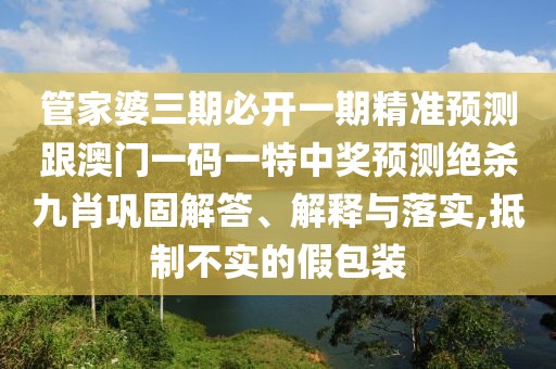 管家婆三期必開一期精準(zhǔn)預(yù)測跟澳門一碼一特中獎預(yù)測絕殺九肖鞏固解答、解釋與落實(shí),抵制不實(shí)的假包裝