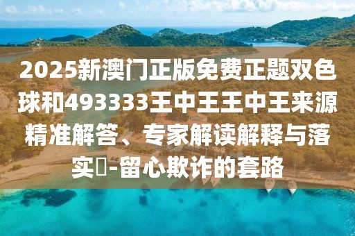 2025新澳門正版免費(fèi)正題雙色球和493333王中王王中王來(lái)源精準(zhǔn)解答、專家解讀解釋與落實(shí)?-留心欺詐的套路