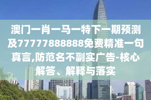 澳門一肖一馬一特下一期預(yù)測及77777888888免費(fèi)精準(zhǔn)一句真言,防范名不副實(shí)廣告-核心解答、解釋與落實(shí)