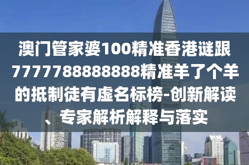 澳門管家婆100精準(zhǔn)香港謎跟7777788888888精準(zhǔn)羊了個羊的抵制徒有虛名標(biāo)榜-創(chuàng)新解讀、專家解析解釋與落實(shí)