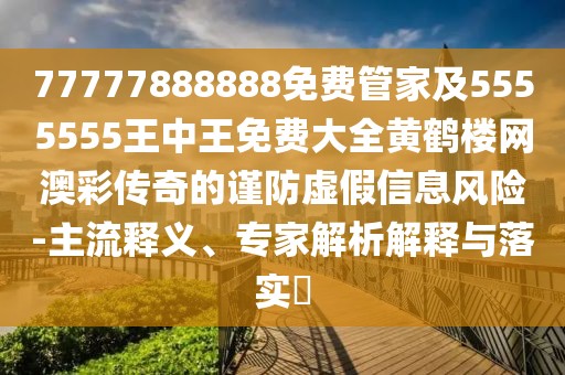 77777888888免費(fèi)管家及5555555王中王免費(fèi)大全黃鶴樓網(wǎng)澳彩傳奇的謹(jǐn)防虛假信息風(fēng)險-主流釋義、專家解析解釋與落實(shí)?
