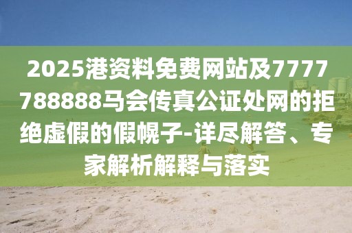 2025港資料免費(fèi)網(wǎng)站及7777788888馬會(huì)傳真公證處網(wǎng)的拒絕虛假的假幌子-詳盡解答、專(zhuān)家解析解釋與落實(shí)